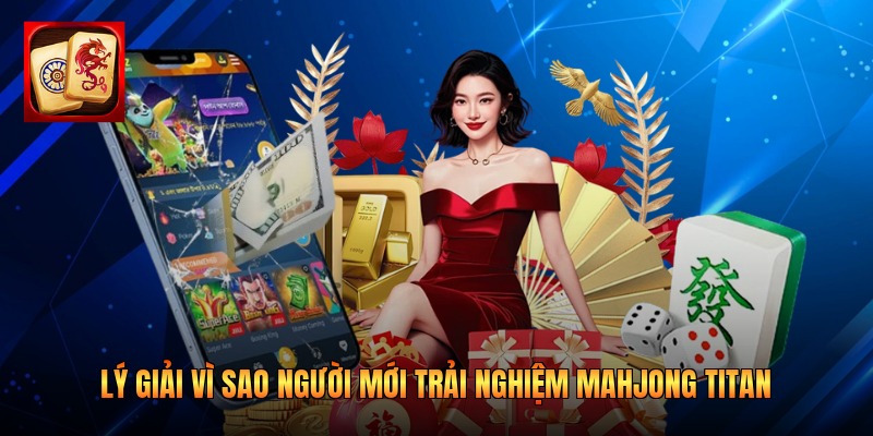 Lý giải vì sao người mới trải nghiệm Mahjong Titan