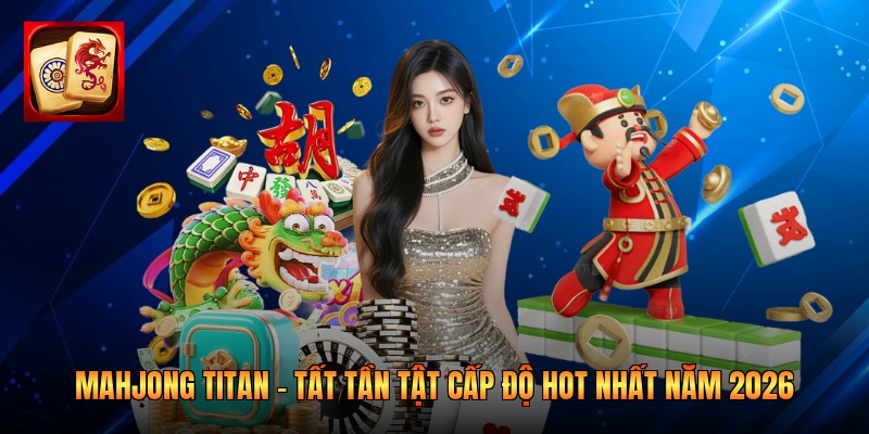 Mahjong Titan - Tất Tần Tật Cấp Độ Hot Nhất Năm 2026