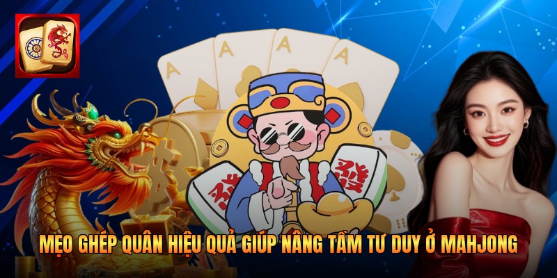 Mẹo Ghép Quân Hiệu Quả Giúp Nâng Tầm Tư Duy Ở Mahjong