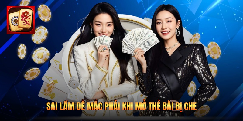Sai lầm dễ mắc phải khi mở thẻ bài bị che