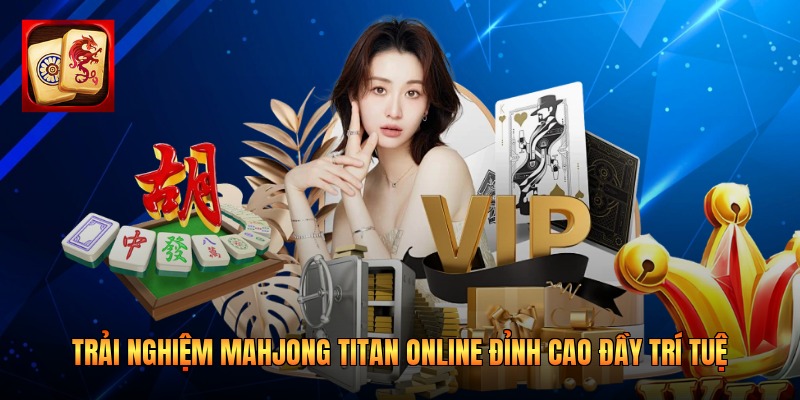 Trải Nghiệm Mahjong Titan Online Đỉnh Cao Đầy Trí Tuệ